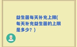 益生菌每天补充上限(每天补充益生菌的上限是多少？)