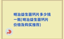 明治益生菌钙片多少钱一瓶(明治益生菌钙片价格及购买推荐)