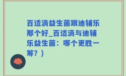 百适滴益生菌跟迪辅乐那个好_百适滴与迪辅乐益生菌：哪个更胜一筹？)