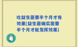 吃益生菌要半个月才有效果(益生菌确实需要半个月才能发挥效果)