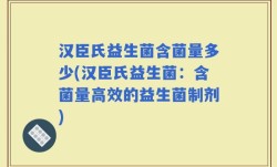 汉臣氏益生菌含菌量多少(汉臣氏益生菌：含菌量高效的益生菌制剂)