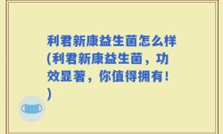 利君新康益生菌怎么样(利君新康益生菌，功效显著，你值得拥有！)