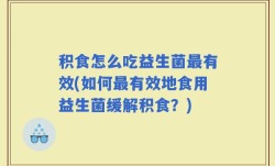 积食怎么吃益生菌最有效(如何最有效地食用益生菌缓解积食？)