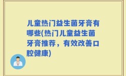 儿童热门益生菌牙膏有哪些(热门儿童益生菌牙膏推荐，有效改善口腔健康)