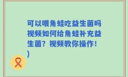 可以喂角蛙吃益生菌吗视频如何给角蛙补充益生菌？视频教你操作！)