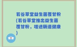 若谷草堂益生菌覆甘粉(若谷草堂推出益生菌覆甘粉，增进肠道健康)