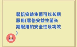 馨倍安益生菌可以长期服用(馨倍安益生菌长期服用的安全性及功效)