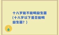 十八岁能不能喝益生菌(十八岁以下是否能喝益生菌？)