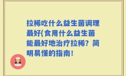 拉稀吃什么益生菌调理最好(食用什么益生菌能最好地治疗拉稀？简明易懂的指南！