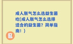 成人胀气怎么选益生菌吃(成人胀气怎么选择适合的益生菌？简单指南！)