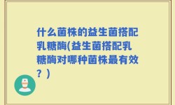 什么菌株的益生菌搭配乳糖酶(益生菌搭配乳糖酶对哪种菌株最有效？)