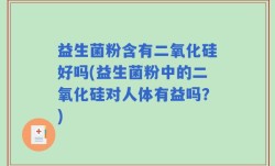 益生菌粉含有二氧化硅好吗(益生菌粉中的二氧化硅对人体有益吗？)