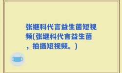 张继科代言益生菌短视频(张继科代言益生菌，拍摄短视频。)