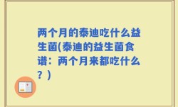 两个月的泰迪吃什么益生菌(泰迪的益生菌食谱：两个月来都吃什么？)