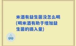 米酒有益生菌没怎么喝(喝米酒有助于增加益生菌的摄入量)