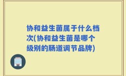 协和益生菌属于什么档次(协和益生菌是哪个级别的肠道调节品牌)