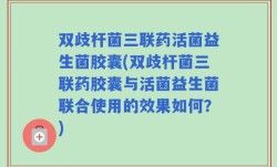 双歧杆菌三联药活菌益生菌胶囊(双歧杆菌三联药胶囊与活菌益生菌联合使用的效果如何？)
