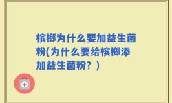 槟榔为什么要加益生菌粉(为什么要给槟榔添加益生菌粉？)