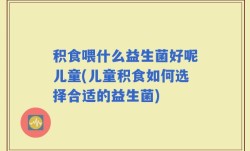 积食喂什么益生菌好呢儿童(儿童积食如何选择合适的益生菌)