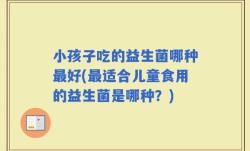 小孩子吃的益生菌哪种最好(最适合儿童食用的益生菌是哪种？)