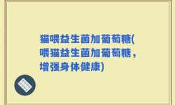 猫喂益生菌加葡萄糖(喂猫益生菌加葡萄糖，增强身体健康)