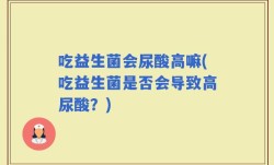 吃益生菌会尿酸高嘛(吃益生菌是否会导致高尿酸？)