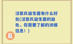 汉臣氏益生菌有什么好处(汉臣氏益生菌的益处，你需要了解的详细信息！)