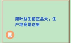康叶益生菌正品大，生产地竟是这里