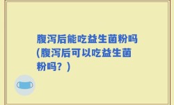腹泻后能吃益生菌粉吗(腹泻后可以吃益生菌粉吗？)