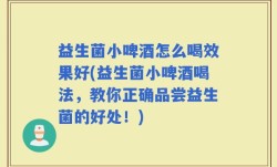 益生菌小啤酒怎么喝效果好(益生菌小啤酒喝法，教你正确品尝益生菌的好处！)