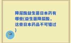 降尿酸益生菌日本药有哪些(益生菌降尿酸，这些日本药品不可错过)