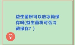 益生菌粉可以放冰箱保存吗(益生菌粉可否冷藏保存？)