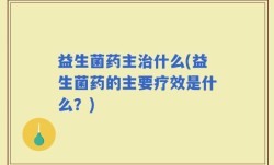 益生菌药主治什么(益生菌药的主要疗效是什么？)