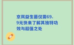 京岚益生菌仅需69.9元快来了解其独特功效与超值之处