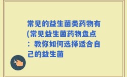 常见的益生菌类药物有(常见益生菌药物盘点：教你如何选择适合自己的益生菌
