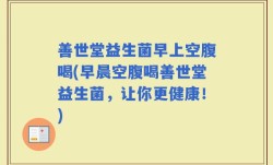 善世堂益生菌早上空腹喝(早晨空腹喝善世堂益生菌，让你更健康！)