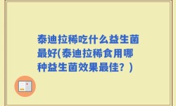 泰迪拉稀吃什么益生菌最好(泰迪拉稀食用哪种益生菌效果最佳？)