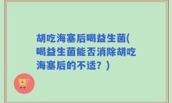 胡吃海塞后喝益生菌(喝益生菌能否消除胡吃海塞后的不适？)