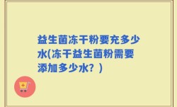 益生菌冻干粉要充多少水(冻干益生菌粉需要添加多少水？)