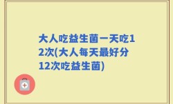 大人吃益生菌一天吃12次(大人每天最好分12次吃益生菌)