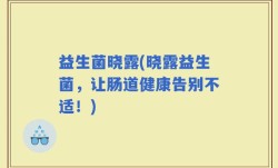 益生菌晓露(晓露益生菌，让肠道健康告别不适！)