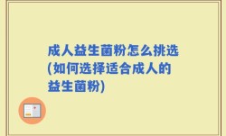 成人益生菌粉怎么挑选(如何选择适合成人的益生菌粉)