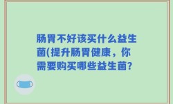 肠胃不好该买什么益生菌(提升肠胃健康，你需要购买哪些益生菌？