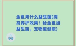 金鱼用什么益生菌(提高养护效果！给金鱼加益生菌，宠物更健康)
