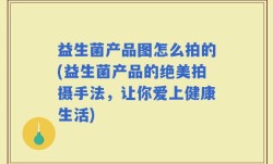 益生菌产品图怎么拍的(益生菌产品的绝美拍摄手法，让你爱上健康生活)