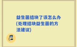 益生菌结块了该怎么办(处理结块益生菌的方法建议)