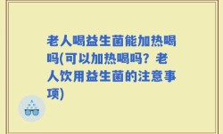 老人喝益生菌能加热喝吗(可以加热喝吗？老人饮用益生菌的注意事项)