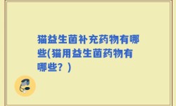 猫益生菌补充药物有哪些(猫用益生菌药物有哪些？)