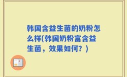 韩国含益生菌的奶粉怎么样(韩国奶粉富含益生菌，效果如何？)