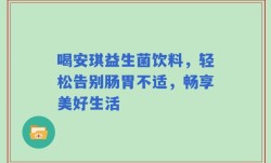 喝安琪益生菌饮料，轻松告别肠胃不适，畅享美好生活